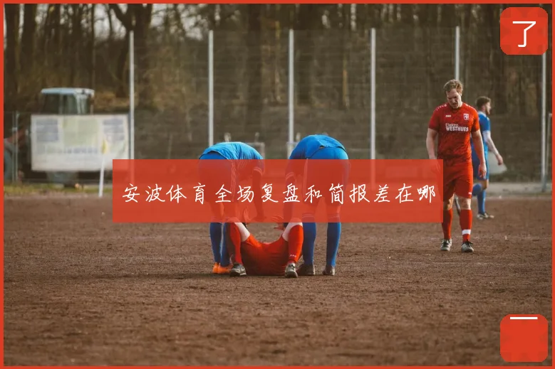 安波体育全场复盘和简报差在哪