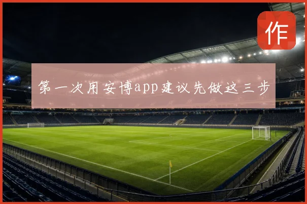 第一次用安博app建议先做这三步